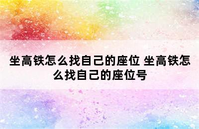 坐高铁怎么找自己的座位 坐高铁怎么找自己的座位号